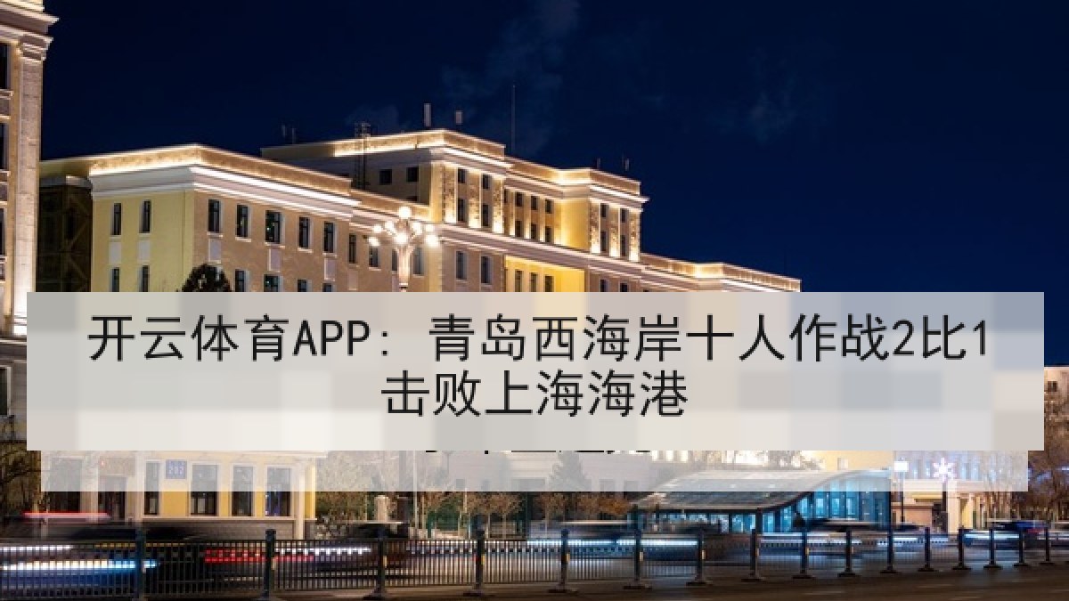 开云体育APP: 青岛西海岸十人作战2比1击败上海海港