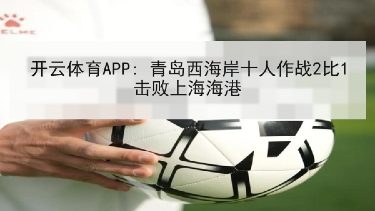 开云体育APP: 青岛西海岸十人作战2比1击败上海海港