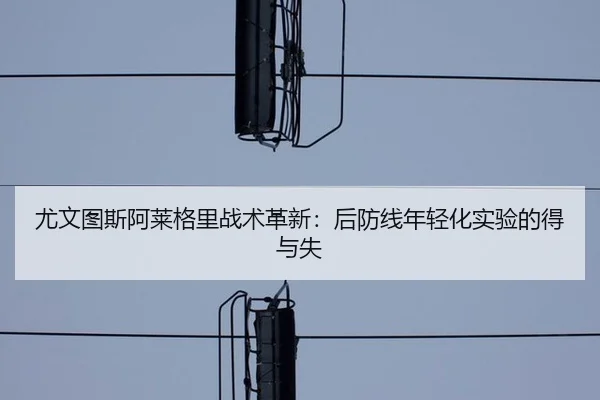 尤文图斯阿莱格里战术革新：后防线年轻化实验的得与失
