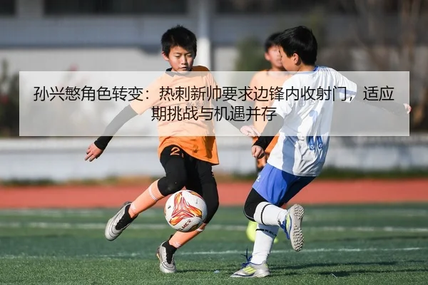 孙兴慜角色转变：热刺新帅要求边锋内收射门，适应期挑战与机遇并存