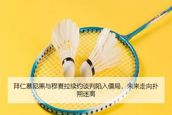 拜仁慕尼黑与穆夏拉续约谈判陷入僵局，未来走向扑朔迷离