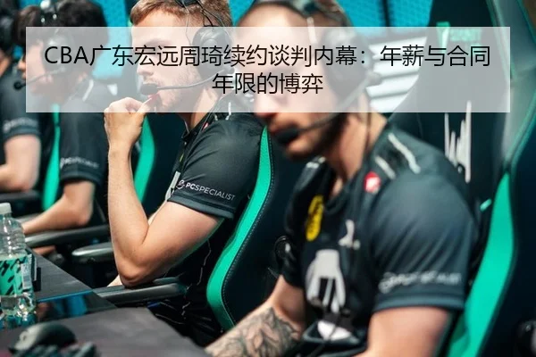 CBA广东宏远周琦续约谈判内幕：年薪与合同年限的博弈
