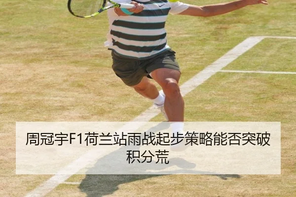 周冠宇F1荷兰站雨战起步策略能否突破积分荒