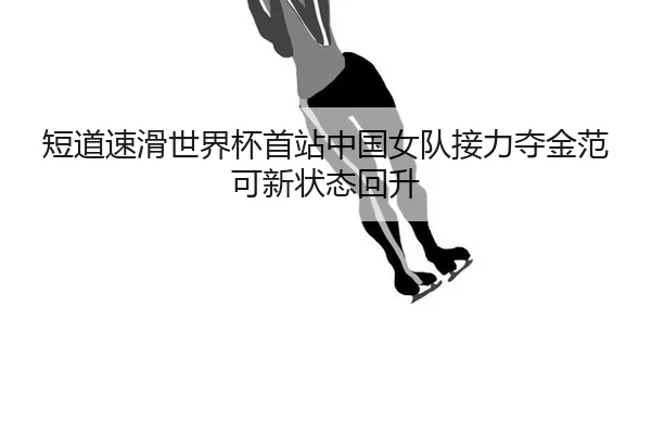 短道速滑世界杯首站中国女队接力夺金范可新状态回升