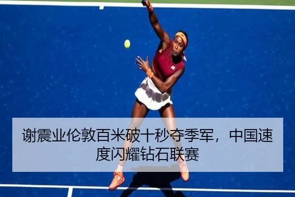 谢震业伦敦百米破十秒夺季军，中国速度闪耀钻石联赛