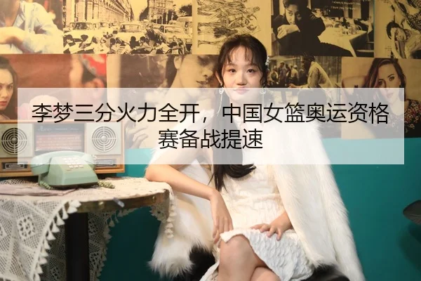 李梦三分火力全开，中国女篮奥运资格赛备战提速