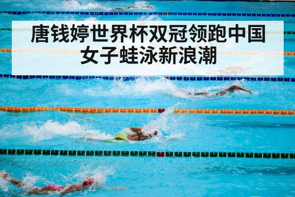 唐钱婷世界杯双冠领跑中国女子蛙泳新浪潮