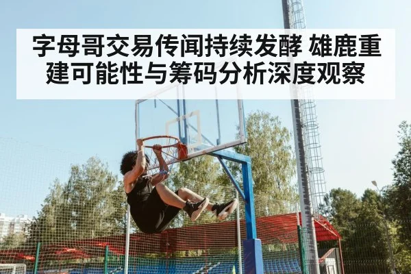 字母哥交易传闻持续发酵 雄鹿重建可能性与筹码分析深度观察