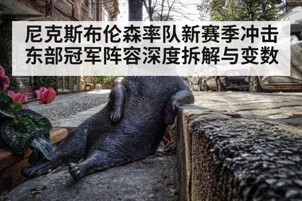 尼克斯布伦森率队新赛季冲击东部冠军阵容深度拆解与变数